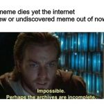 Probably the Most Fitting Meme I Can Think Of | When a meme dies yet the internet
finds a new or undiscovered meme out of nowhere: | image tagged in impossible perhaps the archives are incomplete,memes,dank memes,funny memes,star wars,discovery | made w/ Imgflip meme maker