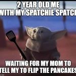 Baby Yoda spatula | 2 YEAR OLD ME WITH MY SPATCHIE SPATCH; WAITING FOR MY MOM TO TELL MY TO FLIP THE PANCAKES | image tagged in baby yoda spatula | made w/ Imgflip meme maker