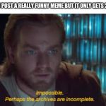 Impossible perhaps the archives are incomplete | WHEN YOU POST A REALLY FUNNY MEME BUT IT ONLY GETS 2 UPVOTES | image tagged in impossible perhaps the archives are incomplete | made w/ Imgflip meme maker