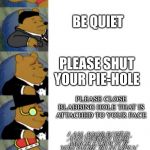 Please shut up | SHUT UP; BE QUIET; PLEASE SHUT YOUR PIE-HOLE; PLEASE CLOSE BLABBING HOLE THAT IS ATTACHED TO YOUR FACE; I AM AGGRAVATED AND WOULD VERY MUCH ENJOY IT IF YOU WERE TO IN-OPEN YOUR MOUTH KIND SIR. | image tagged in ultimate fancy pooh | made w/ Imgflip meme maker