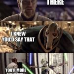 Hello There. Obi-wan vs Griveous | HELLO THERE; I KNEW YOU'D SAY THAT; YOU'R MORE POWERFUL THAN I THOUGHT | image tagged in hello there obi-wan vs griveous | made w/ Imgflip meme maker