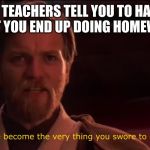 You became the very thing you swore to destroy | WHEN THE TEACHERS TELL YOU TO HAVE A GOOD AFTERNOON BUT YOU END UP DOING HOMEWORK ALL NIGHT | image tagged in you became the very thing you swore to destroy | made w/ Imgflip meme maker
