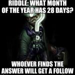 Riddler | RIDDLE: WHAT MONTH OF THE YEAR HAS 28 DAYS? WHOEVER FINDS THE ANSWER WILL GET A FOLLOW | image tagged in riddler | made w/ Imgflip meme maker