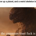 What the cinnamon toast f*ck is this Godzilla | When you blow up a planet, and a weird skeleton boi comes out | image tagged in what the cinnamon toast fck is this godzilla | made w/ Imgflip meme maker
