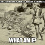 Riddles and Brainteasers | I AM THE GREATEST TEACHER OUT OF THEM ALL, BUT ALAS IN THE END I KILL MY PUPILS. WHAT AM I? | image tagged in riddles and brainteasers | made w/ Imgflip meme maker