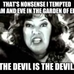 black and white waterboy mama is the devil | THAT'S NONSENSE I TEMPTED ADAM AND EVE IN THE GARDEN OF EDEN. THE DEVIL IS THE DEVIL. | image tagged in black and white waterboy mama is the devil | made w/ Imgflip meme maker