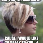 Let me speak to your manager haircut | ARE YOU THE MANAGER? CAUSE I WOULD LIKE TO SPEAK TO YOU...;) | image tagged in let me speak to your manager haircut | made w/ Imgflip meme maker