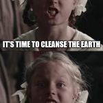 It's time to cleanse the Earth | IT'S TIME TO CLEANSE THE EARTH; OF HUMAN VERMIN | image tagged in enraged girl,furious girl | made w/ Imgflip meme maker