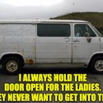 Creepy Van | I ALWAYS HOLD THE DOOR OPEN FOR THE LADIES. BUT THEY NEVER WANT TO GET INTO THE VAN. | image tagged in creepy van | made w/ Imgflip meme maker