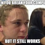 When you haven't told anybody | WHEN YOU BREAK YOUR COMPUTER; BUT IT STILL WORKS | image tagged in when you haven't told anybody | made w/ Imgflip meme maker
