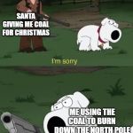 Santa should be sorry for himself | SANTA GIVING ME COAL FOR CHRISTMAS; ME USING THE COAL TO BURN DOWN THE NORTH POLE | image tagged in brian says i'm sorry,funny,memes,coal,santa,christmas | made w/ Imgflip meme maker