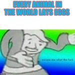 Fallout What thy f*ck | EVERY ANIMAL IN THE WORLD LAYS EGGS | image tagged in fallout what thy fck | made w/ Imgflip meme maker