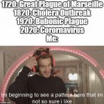 im beginning to see a pattern | 1720: Great Plague of Marseille
1820: Cholera Outbreak
1920: Bubonic Plague
2020: Corornavirus

Me: | image tagged in im beginning to see a pattern | made w/ Imgflip meme maker