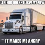 truck | MY GIRLFRIEND DOESNTLIKW MY NEW TRUCK; IT MAKES ME ANGRY | image tagged in truck | made w/ Imgflip meme maker