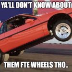 Hot Wheels racing is a thing..! | YA'LL DON'T KNOW ABOUT; THEM FTE WHEELS THO.. | image tagged in those fte's tho,hot wheels meme,fiero hot wheels meme,fiero meme,fiero vs ferrari meme | made w/ Imgflip meme maker