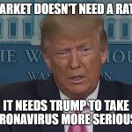 If Only You Knew How Bad Things Really Are | THE MARKET DOESN'T NEED A RATE CUT; IT NEEDS TRUMP TO TAKE CORONAVIRUS MORE SERIOUSLY | image tagged in if only you knew how bad things really are | made w/ Imgflip meme maker
