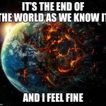 It is the end of the world as we know it | IT’S THE END OF THE WORLD AS WE KNOW IT; AND I FEEL FINE | image tagged in it is the end of the world as we know it | made w/ Imgflip meme maker