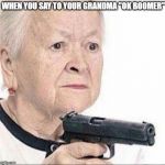 Angry Grandma | WHEN YOU SAY TO YOUR GRANDMA "OK BOOMER" | image tagged in angry grandma | made w/ Imgflip meme maker