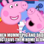 Peppa ang george be popping | WHEN MUMMY PIG AND DADDY PIG LEAVE THEM HOME ALONE | image tagged in peppa ang george be popping | made w/ Imgflip meme maker