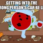 Kool aid oh no | GETTING INTO THE WRONG PERSON'S CAR BE LIKE | image tagged in kool aid oh no | made w/ Imgflip meme maker