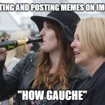 "How Gauche" | CREATING AND POSTING MEMES ON IMGFLIP; "HOW GAUCHE" | image tagged in how gauche,memes,privilege | made w/ Imgflip meme maker