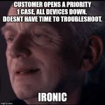 Palpatine Ironic | CUSTOMER OPENS A PRIORITY 1 CASE, ALL DEVICES DOWN.  DOESNT HAVE TIME TO TROUBLESHOOT. IRONIC | image tagged in palpatine ironic | made w/ Imgflip meme maker