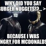 daft punk | WHY DID YOU SAY BURGER NUGGETS!?... >:|; BECAUSE I WAS HUNGRY FOR MCDONALDS. :) | image tagged in daft punk | made w/ Imgflip meme maker