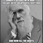 Survival of the dumbest | THE REASON THE WORLD IS GETTING DUMBER IS BECAUSE WE'VE MADE IT TOO SAFE, WE'VE CHILDPROOFED EVERYTHING; AND NOW ALL THE IDIOTS ARE SURVIVING TO ADULTHOOD | image tagged in darwin facepalm | made w/ Imgflip meme maker