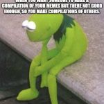 Kermit Sad | WHEN YOU WANT SOMEONE TO MAKE A COMPILATION OF YOUR MEMES BUT THERE NOT GOOD ENOUGH, SO YOU MAKE COMPILATIONS OF OTHERS. | image tagged in kermit sad | made w/ Imgflip meme maker