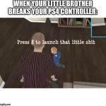 Press E to launch that little shit | WHEN YOUR LITTLE BROTHER BREAKS YOUR PS4 CONTROLLER: | image tagged in press e to launch that little shit | made w/ Imgflip meme maker