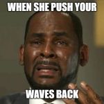 Rkelly Crying | WHEN SHE PUSH YOUR; WAVES BACK | image tagged in rkelly crying | made w/ Imgflip meme maker