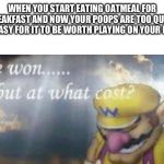 I've won but at what cost | WHEN YOU START EATING OATMEAL FOR BREAKFAST AND NOW YOUR POOPS ARE TOO QUICK AND EASY FOR IT TO BE WORTH PLAYING ON YOUR PHONE | image tagged in i've won but at what cost | made w/ Imgflip meme maker