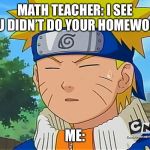 Forgetful Naruto | MATH TEACHER: I SEE YOU DIDN’T DO YOUR HOMEWORK; ME: | image tagged in forgetful naruto | made w/ Imgflip meme maker
