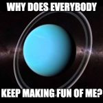 Uranus | WHY DOES EVERYBODY; KEEP MAKING FUN OF ME? | image tagged in uranus | made w/ Imgflip meme maker
