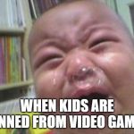 Funny crying baby! | WHEN KIDS ARE BANNED FROM VIDEO GAMES. | image tagged in funny crying baby | made w/ Imgflip meme maker