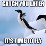 penguin fly | CATCH YOU LATER; IT'S TIME TO FLY | image tagged in flying penguin | made w/ Imgflip meme maker