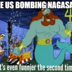 It's even funnier the second time | THE US BOMBING NAGASAKI | image tagged in it's even funnier the second time | made w/ Imgflip meme maker