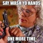 Madea one mo time | SAY WASH YO HANDS; ONE MORE TIME | image tagged in madea one mo time | made w/ Imgflip meme maker