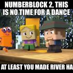 Numberblocks in Minecraft Mini Series 3 | NUMBERBLOCK 2, THIS IS NO TIME FOR A DANCE; BUT AT LEAST YOU MADE RIVER HAPPY. | image tagged in numberblocks in minecraft mini series 3 | made w/ Imgflip meme maker