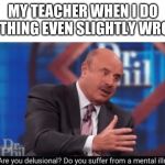 School in a shellnut | MY TEACHER WHEN I DO ANYTHING EVEN SLIGHTLY WRONG: | image tagged in are you delusional,school | made w/ Imgflip meme maker