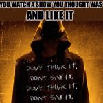 Bye Bye Man | WHEN YOU WATCH A SHOW YOU THOUGHT WAS TRASH; AND LIKE IT | image tagged in bye bye man | made w/ Imgflip meme maker