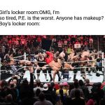 Royal Rumble | Girl's locker room:OMG, I'm so tired, P.E. is the worst. Anyone has makeup?
Boy's locker room: | image tagged in locker room,boys,girls,royal rumble,funny | made w/ Imgflip meme maker