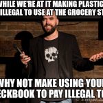 Stand up comedian | WHILE WE'RE AT IT MAKING PLASTIC BAGS ILLEGAL TO USE AT THE GROCERY STORE, WHY NOT MAKE USING YOUR CHECKBOOK TO PAY ILLEGAL TOO? | image tagged in stand up comedian | made w/ Imgflip meme maker