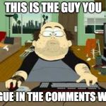 Southpark Fat guy on internet | THIS IS THE GUY YOU; ARGUE IN THE COMMENTS WITH | image tagged in southpark fat guy on internet | made w/ Imgflip meme maker