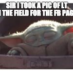 Baby yoda sleeping | SIR I TOOK A PIC OF LT IN THE FIELD FOR THE FB PAGE! | image tagged in baby yoda sleeping | made w/ Imgflip meme maker