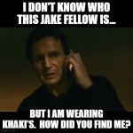 Taken I will find you | I DON'T KNOW WHO THIS JAKE FELLOW IS... BUT I AM WEARING KHAKI'S.  HOW DID YOU FIND ME? | image tagged in taken i will find you | made w/ Imgflip meme maker