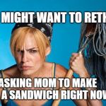 cangry cleaner women | YOU MIGHT WANT TO RETHINK; ASKING MOM TO MAKE YOU A SANDWICH RIGHT NOW. | image tagged in cangry cleaner women | made w/ Imgflip meme maker