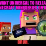 Universal in Minecraft Mini Series | I WANT UNIVERSAL TO RELEASE MINECRAFT MINI SERIES ON DVD; BRUH. | image tagged in universal in minecraft mini series | made w/ Imgflip meme maker