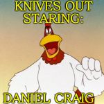 Foghorn Leghorn | KNIVES OUT
STARING:; DANIEL CRAIG | image tagged in foghorn leghorn | made w/ Imgflip meme maker