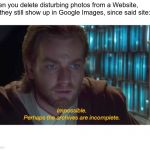 Relatable Memes. | When you delete disturbing photos from a Website, but they still show up in Google Images, since said site: | image tagged in the archive's must be incomplete,relatable,memes,obi wan kenobi,star wars,confusion | made w/ Imgflip meme maker